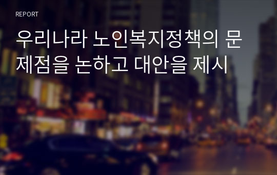 우리나라 노인복지정책의 문제점을 논하고 대안을 제시