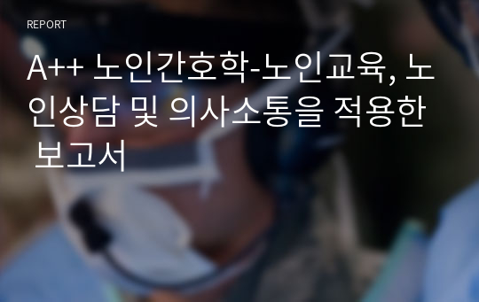 A++ 노인간호학-노인교육, 노인상담 및 의사소통을 적용한 보고서