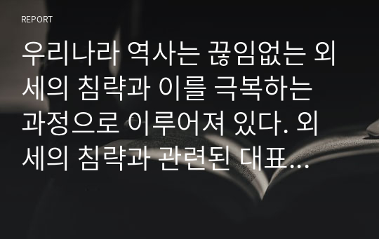 우리나라 역사는 끊임없는 외세의 침략과 이를 극복하는 과정으로 이루어져 있다. 외세의 침략과 관련된 대표적 사건 2가지를 선택하여 그 내용(원인, 과정, 결과 포함)을 정리하고, 사건 이후의 사회변화에 대하여 자기 견해를 기술하시오