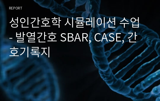 성인간호학 시뮬레이션 수업 - 발열간호 SBAR, CASE, 간호기록지