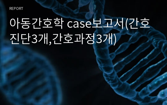 아동간호학 case보고서(간호진단3개,간호과정3개)