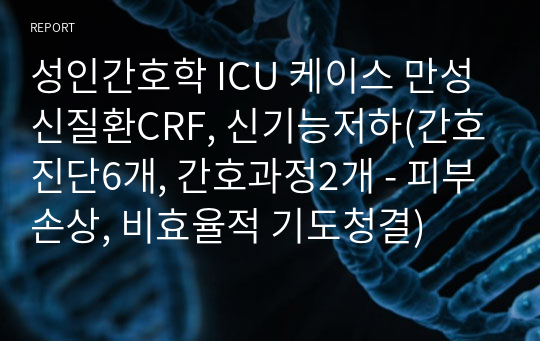 성인간호학 ICU 케이스 만성신질환CRF, 신기능저하(간호진단6개, 간호과정2개 - 피부손상, 비효율적 기도청결)