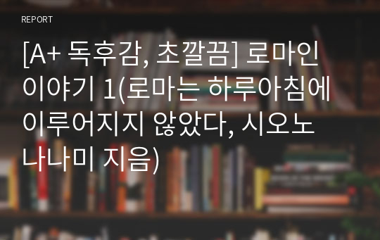 [A+ 독후감, 초깔끔] 로마인 이야기 1(로마는 하루아침에 이루어지지 않았다, 시오노 나나미 지음)