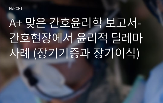 A+ 맞은 간호윤리학 보고서- 간호현장에서 윤리적 딜레마 사례 (장기기증과 장기이식)