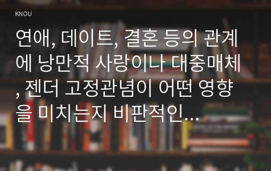 연애, 데이트, 결혼 등의 관계에 낭만적 사랑이나 대중매체, 젠더 고정관념이 어떤 영향을 미치는지 비판적인 시각에서 평가해보고자 한다.