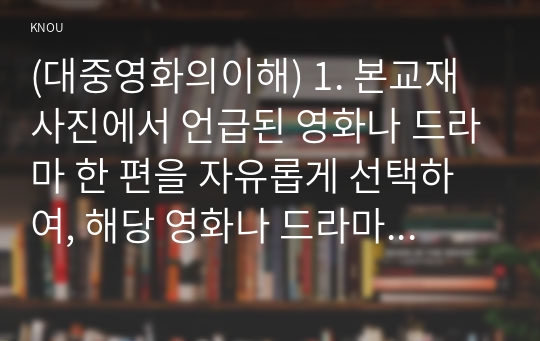 (대중영화의이해) 1. 본교재 사진에서 언급된 영화나 드라마 한 편을 자유롭게 선택하여, 해당 영화나 드라마의 스토리, 플롯, 그리고 내러티브를 분석하시오.  2. 영화 혹은 드라마 한 편을 자유롭게 선택하여, 해당 영화나 드라마의 의례(ritual)적인 상황과 의미에 대해 설명하시오. (반드시 특정 장면에 대한 구체적인 언급이 포함되어야 함)