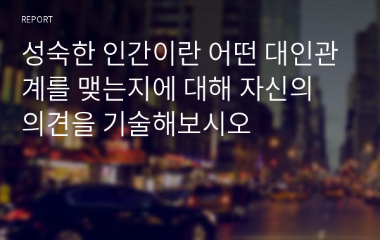 성숙한 인간이란 어떤 대인관계를 맺는지에 대해 자신의 의견을 기술해보시오