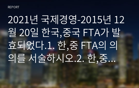 2021년 국제경영-2015년 12월 20일 한국,중국 FTA가 발효되었다.1. 한,중 FTA의 의의를 서술하시오.2. 한,중 FTA에 의한 한국측의 득과 실을 서술하시오.