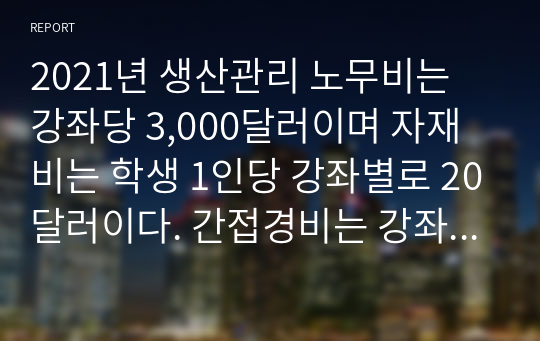 2021년 생산관리 노무비는 강좌당 3,000달러이며 자재비는 학생 1인당 강좌별로 20달러이다. 간접경비는 강좌당 20,000달러이다.1) 이 강의 프로세스의 산출의 가치는 얼마인가2) 투입의 가치는 얼마인가