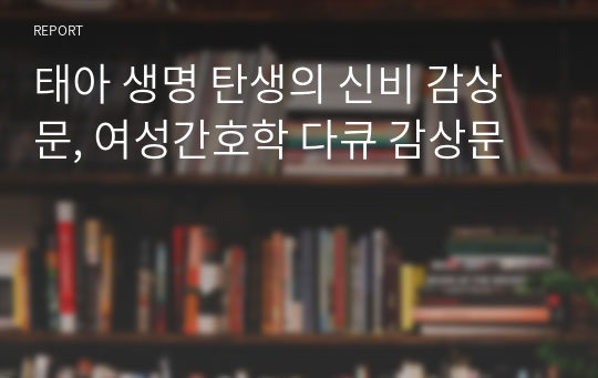 태아 생명 탄생의 신비 감상문, 여성간호학 다큐 감상문