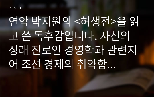 연암 박지원의 &lt;허생전&gt;을 읽고 쓴 독후감입니다. 자신의 장래 진로인 경영학과 관련지어 조선 경제의 취약함을 분석한 수작입니다.