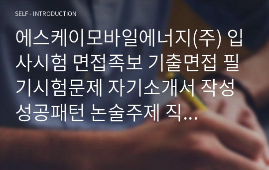 에스케이모바일에너지(주) 입사시험 면접족보 기출면접 필기시험문제 자기소개서 작성 성공패턴 논술주제 직무계획서