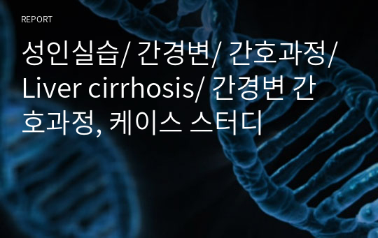 성인실습/ 간경변/ 간호과정/ Liver cirrhosis/ 간경변 간호과정, 케이스 스터디