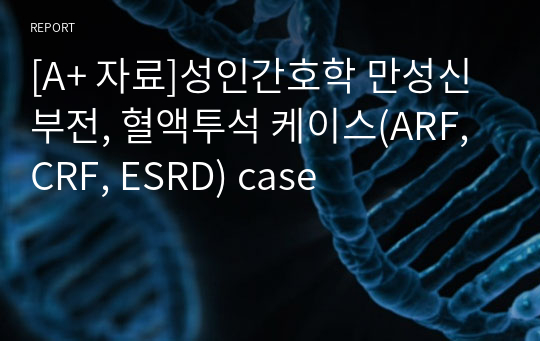 [A+ 자료]성인간호학 만성신부전, 혈액투석 케이스(ARF, CRF, ESRD) case