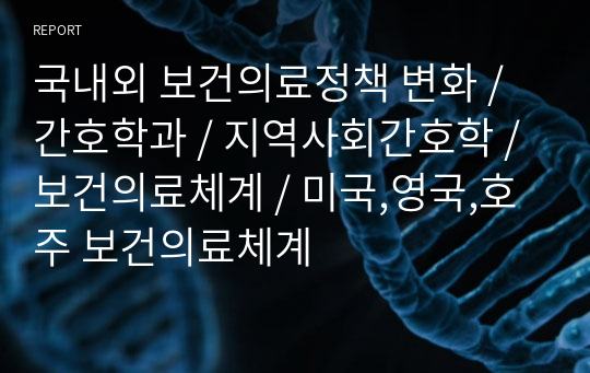 국내외 보건의료정책 변화 / 간호학과 / 지역사회간호학 / 보건의료체계 / 미국,영국,호주 보건의료체계