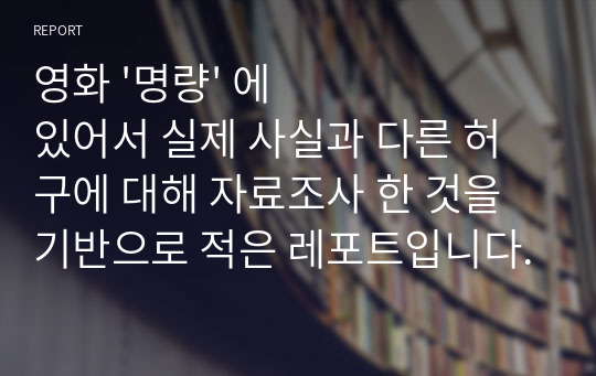 영화 &#039;명량&#039; 에 있어서 실제 사실과 다른 허구에 대해 자료조사 한 것을 기반으로 적은 레포트입니다.