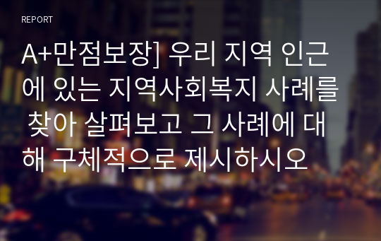 A+만점보장] 우리 지역 인근에 있는 지역사회복지 사례를 찾아 살펴보고 그 사례에 대해 구체적으로 제시하시오