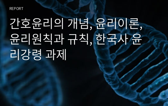 간호윤리의 개념, 윤리이론, 윤리원칙과 규칙, 한국사 윤리강령 과제 해당과목 A+