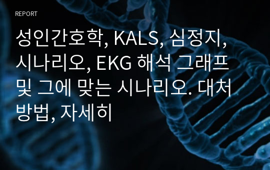 성인간호학, KALS, 심정지, 시나리오, EKG 해석 그래프 및 그에 맞는 시나리오. 대처방법, 자세히