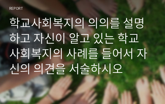 학교사회복지의 의의를 설명하고 자신이 알고 있는 학교사회복지의 사례를 들어서 자신의 의견을 서술하시오