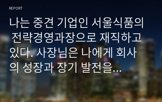 나는 중견 기업인 서울식품의 전략경영과장으로 재직하고 있다. 사장님은 나에게 회사의 성장과 장기 발전을 위하여 새로운 제품개발을 하라는 중장기 계획을 맡겼다. 다음 달 전략기획팀과 1차 전략회의를 갖기로 하였다. 위와 같은 상황을 가정할 때, 1차 전략 회의에서 토의해야 할 안건으로 제품개발을 위한 기획서 초안을 만들어 보시오