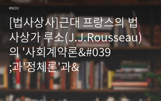 [법사상사]근대 프랑스의 법사상가 루소(J.J.Rousseau)의 &#039;사회계약론&#039;과&#039;정체론&#039;과&#039;평등론&#039;에 대해서 설명해 보시오