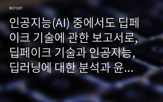 인공지능(AI) 중에서도 딥페이크 기술에 관한 보고서로, 딥페이크 기술과 인공지능, 딥러닝에 대한 분석과 윤리적 고찰에 대한 보고서입니다.