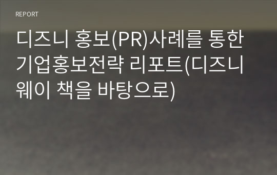 디즈니 홍보(PR)사례를 통한 기업홍보전략 리포트(디즈니웨이 책을 바탕으로)