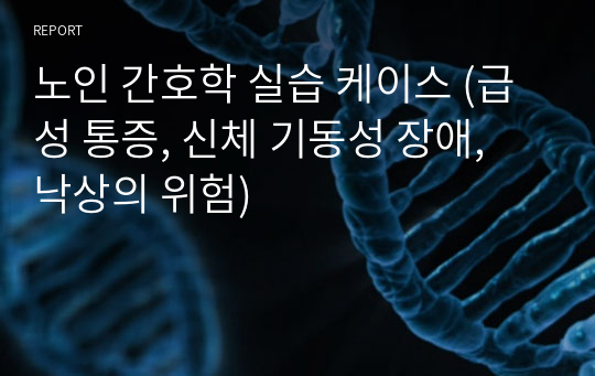 노인 간호학 실습 케이스 (급성 통증, 신체 기동성 장애, 낙상의 위험)