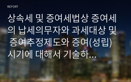 상속세 및 증여세법상 증여세의 납세의무자와 과세대상 및 증여추정제도와 증여(성립) 시기에 대해서 기술하시기 바랍니다. 부담부증여의 의미와 증여자에 따른 증여공제액에 대해서도 간략히 기술해주시기 바랍니다.