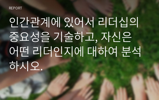 인간관계에 있어서 리더십의 중요성을 기술하고, 자신은 어떤 리더인지에 대하여 분석하시오.