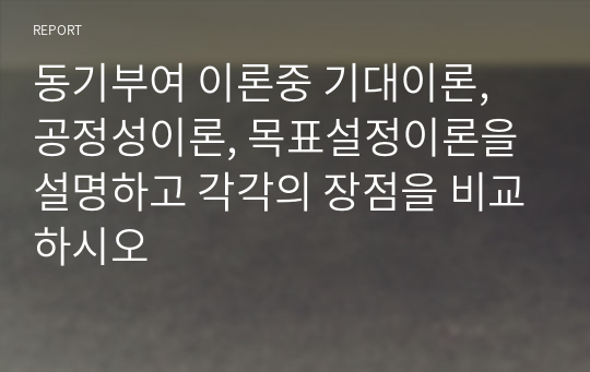 동기부여 이론중 기대이론, 공정성이론, 목표설정이론을 설명하고 각각의 장점을 비교하시오