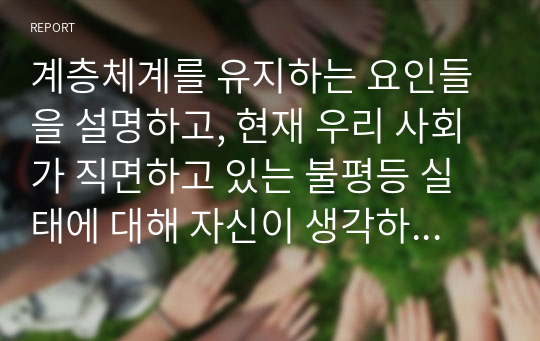 계층체계를 유지하는 요인들을 설명하고, 현재 우리 사회가 직면하고 있는 불평등 실태에 대해 자신이 생각하는 해결대안을 제시하시오.