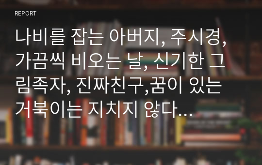 나비를 잡는 아버지, 주시경, 가끔씩 비오는 날, 신기한 그림족자, 진짜친구,꿈이 있는 거북이는 지치지 않다 등등 25권 독서감상문