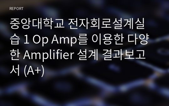 중앙대학교 전자회로설계실습 1 Op Amp를 이용한 다양한 Amplifier 설계 결과보고서 (A+)