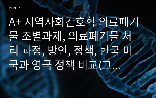 A+ 지역사회간호학 의료폐기물 조별과제, 의료폐기물 처리 과정, 방안, 정책, 한국 미국과 영국 정책 비교(그대로 사용 가능)