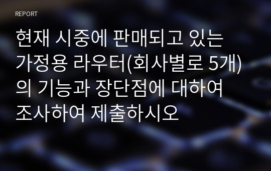 현재 시중에 판매되고 있는 가정용 라우터(회사별로 5개)의 기능과 장단점에 대하여 조사하여 제출하시오