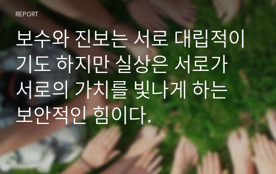 보수와 진보는 서로 대립적이기도 하지만 실상은 서로가 서로의 가치를 빛나게 하는 보안적인 힘이다.