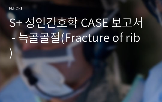 S+ 성인간호학 CASE 보고서 - 늑골골절(Fracture of rib)