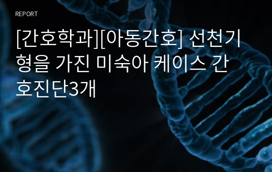 [간호학과][아동간호] 선천기형을 가진 미숙아 케이스 간호진단3개