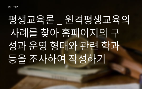 평생교육론 _ 원격평생교육의 사례를 찾아 홈페이지의 구성과 운영 형태와 관련 학과 등을 조사하여 작성하기