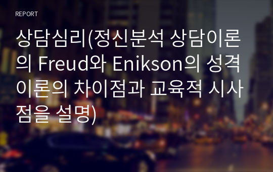 상담심리(정신분석 상담이론의 Freud와 Enikson의 성격이론의 차이점과 교육적 시사점을 설명)