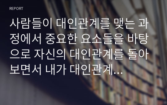 사람들이 대인관계를 맺는 과정에서 중요한 요소들을 바탕으로 자신의 대인관계를 돌아보면서 내가 대인관계를 맺는 과정에서 가장 중요하게 영향을 맺는다고 생각되는 요소나 요인들은 무엇이라고 생각되며, 그러한 요소들이 대인관계 심리학의 이론으로 분석하면 어떤 의미와 작용을 하는지에 대해 분석해보시오.