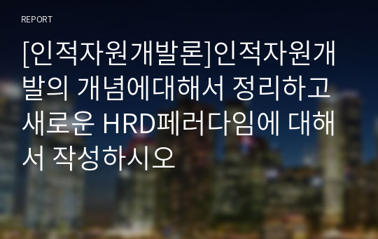 [인적자원개발론]인적자원개발의 개념에대해서 정리하고 새로운 HRD페러다임에 대해서 작성하시오