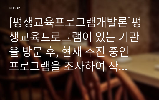 [평생교육프로그램개발론]평생교육프로그램이 있는 기관을 방문 후, 현재 추진 중인 프로그램을 조사하여 작성하여 보시기 바랍니다