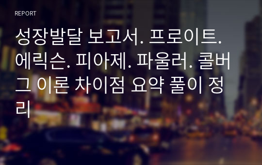 성장발달 보고서. 프로이트. 에릭슨. 피아제. 파울러. 콜버그 이론 차이점 요약 풀이 정리