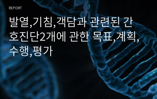 발열,기침,객담과 관련된 간호진단2개에 관한 목표,계획,수행,평가