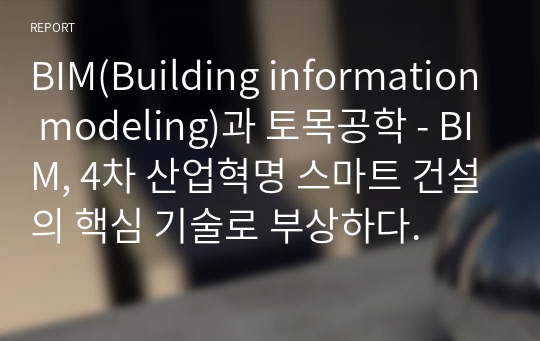 BIM(Building information modeling)과 토목공학 - BIM, 4차 산업혁명 스마트 건설의 핵심 기술로 부상하다.