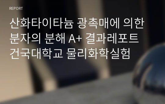 산화타이타늄 광촉매에 의한 분자의 분해 A+ 결과레포트 건국대학교 물리화학실험