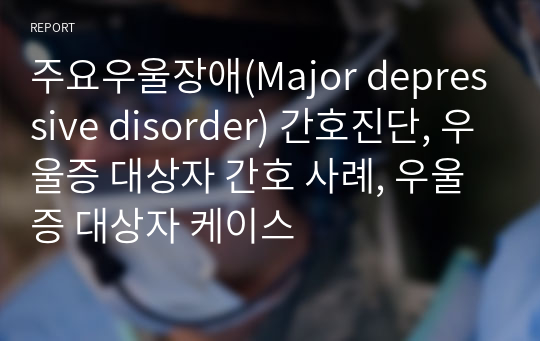 주요우울장애(Major depressive disorder) 간호진단, 우울증 대상자 간호 사례, 우울증 대상자 케이스